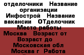 отделочники › Название организации ­ Инфострой › Название вакансии ­ ОТделочник › Место работы ­ Москва › Возраст от ­ 30 › Возраст до ­ 50 - Московская обл., Москва г. Работа » Вакансии   . Московская обл.